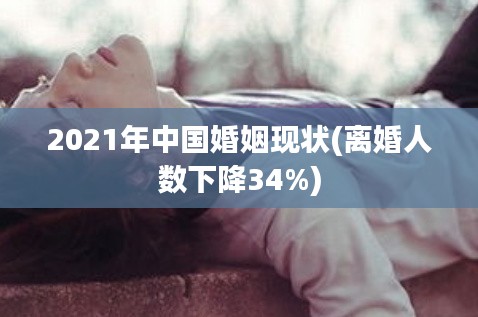 2021年中国婚姻现状(离婚人数下降34%)
