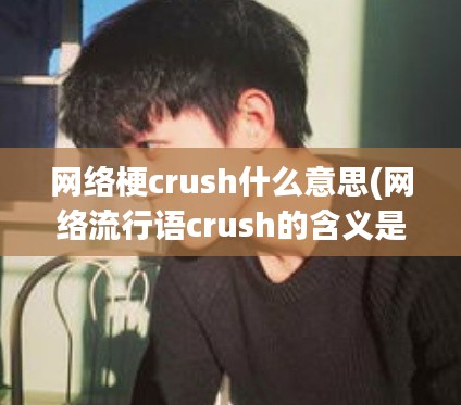 网络梗crush什么意思(网络流行语crush的含义是什么？)